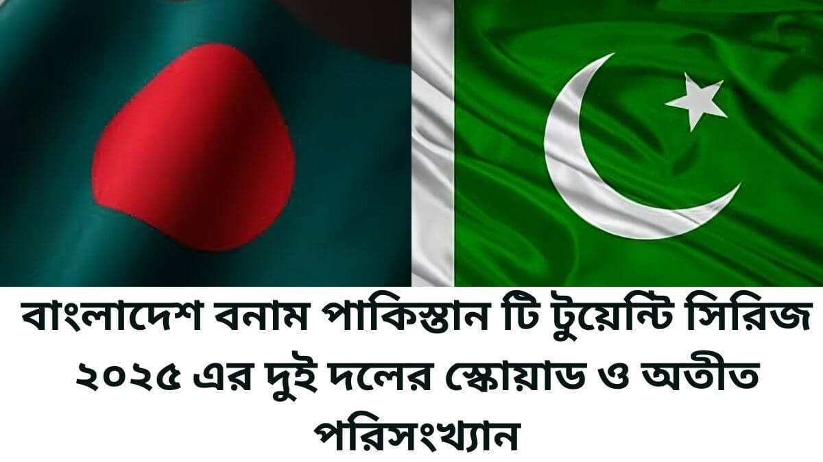 বাংলাদেশ বনাম পাকিস্তান টি টুয়েন্টি সিরিজ ২০২৫ এর দুই দলের স্কোয়াড ও অতীত পরিসংখ্যান