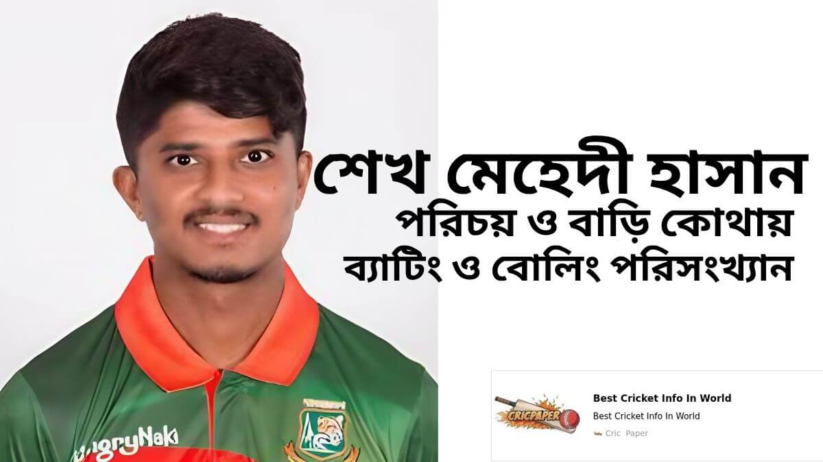 শেখ মেহেদী হাসানের পরিচয় ও বাড়ি কোথায় এবং ব্যাটিং বোলিং সহ সকল পরিসংখ্যান