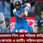শুভমান গিল এর পরিচয় বাড়ি কোথায় ও ব্যাটিং পরিসংখ্যান