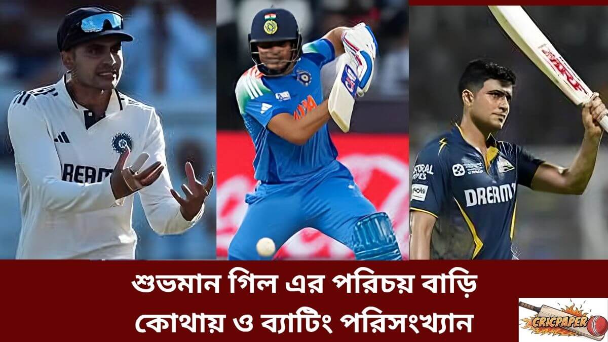 শুভমান গিল এর পরিচয় বাড়ি কোথায় ও ব্যাটিং পরিসংখ্যান